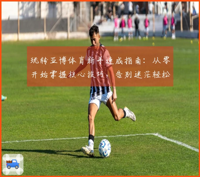 玩转亚博体育新手速成指南：从零开始掌握核心技巧，告别迷茫轻松上手