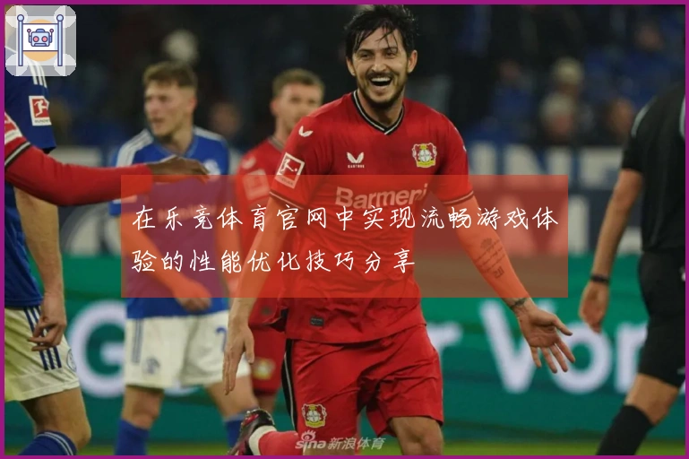 在乐竞体育官网中实现流畅游戏体验的性能优化技巧分享