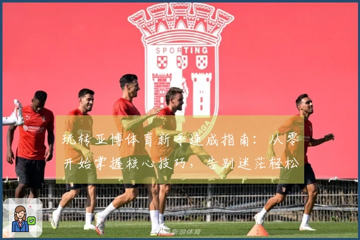 玩转亚博体育新手速成指南：从零开始掌握核心技巧，告别迷茫轻松上手