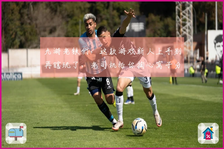 九游老铁们，这款游戏新人上手别再瞎玩了，老司机给你掏心窝子分享几个小技巧！