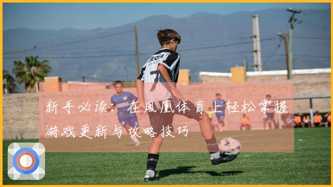 新手必读：在凤凰体育上轻松掌握游戏更新与攻略技巧