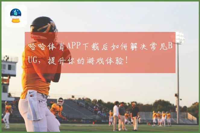 哈哈体育APP下载后如何解决常见BUG，提升你的游戏体验！