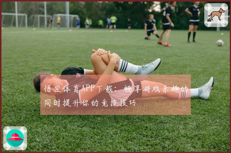 悟空体育APP下载：畅享游戏乐趣的同时提升你的竞技技巧